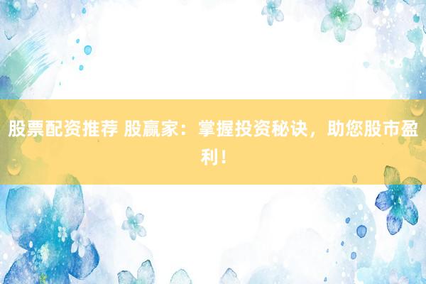 股票配资推荐 股赢家：掌握投资秘诀，助您股市盈利！