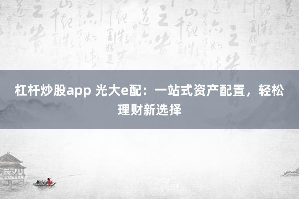 杠杆炒股app 光大e配：一站式资产配置，轻松理财新选择