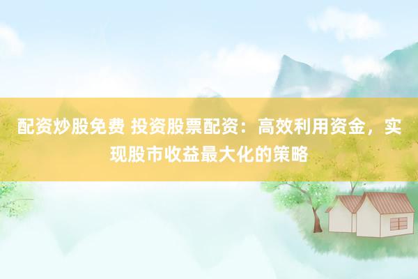 配资炒股免费 投资股票配资：高效利用资金，实现股市收益最大化的策略