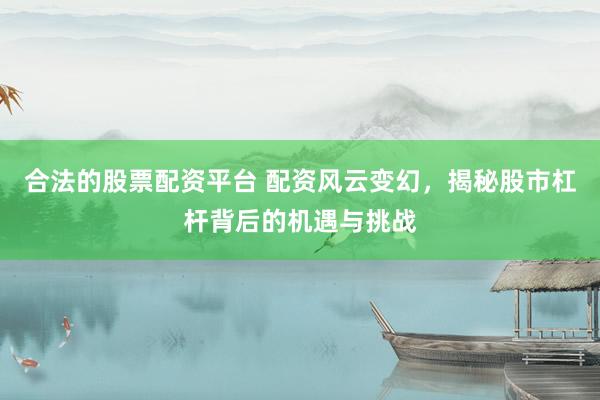 合法的股票配资平台 配资风云变幻，揭秘股市杠杆背后的机遇与挑战