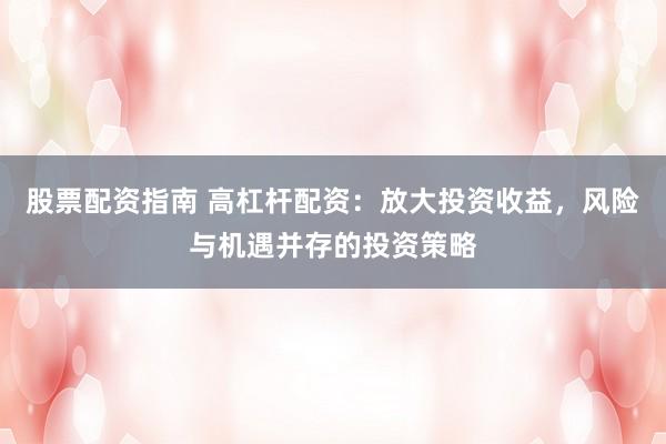 股票配资指南 高杠杆配资：放大投资收益，风险与机遇并存的投资策略