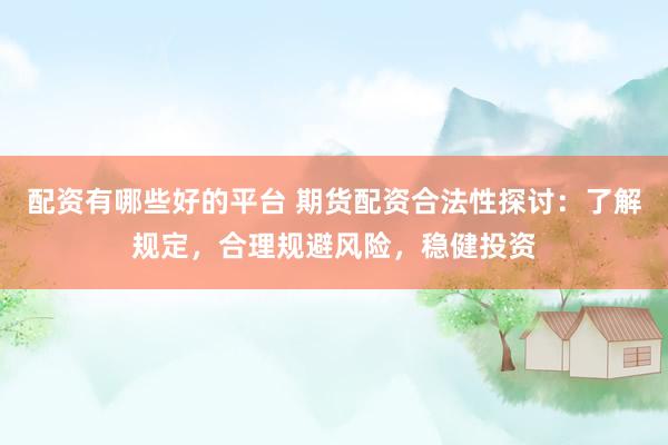 配资有哪些好的平台 期货配资合法性探讨：了解规定，合理规避风险，稳健投资
