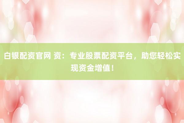 白银配资官网 资：专业股票配资平台，助您轻松实现资金增值！
