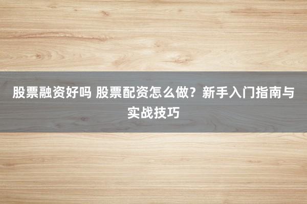 股票融资好吗 股票配资怎么做？新手入门指南与实战技巧