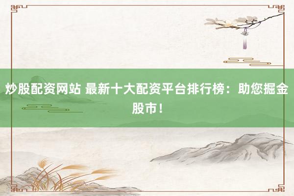 炒股配资网站 最新十大配资平台排行榜：助您掘金股市！