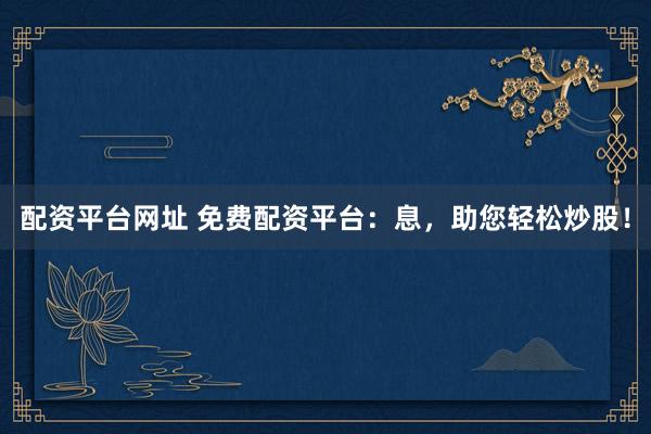配资平台网址 免费配资平台：息，助您轻松炒股！