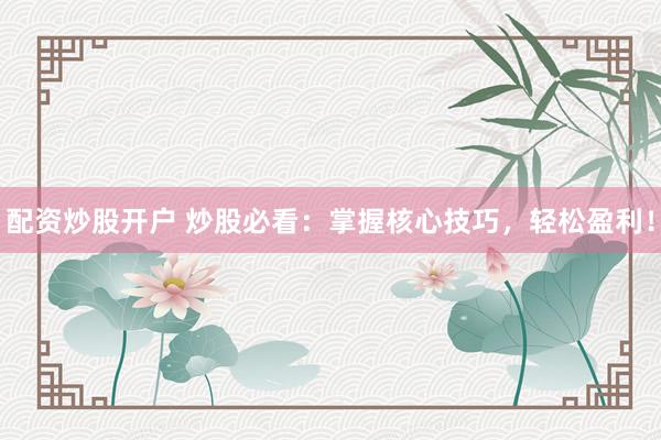 配资炒股开户 炒股必看：掌握核心技巧，轻松盈利！
