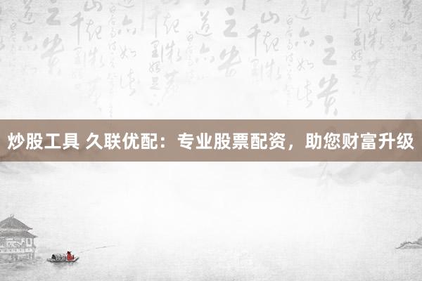 炒股工具 久联优配：专业股票配资，助您财富升级