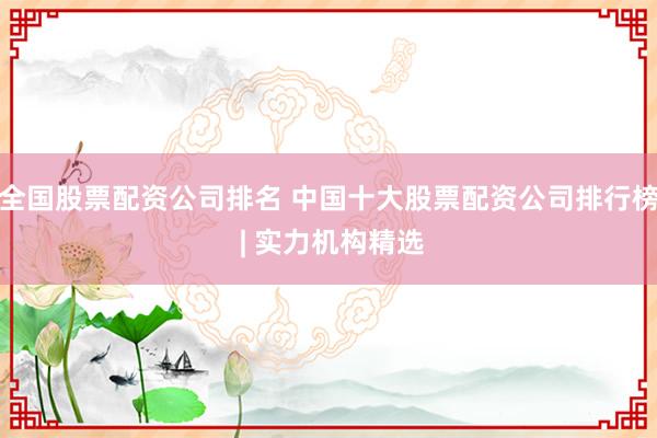 全国股票配资公司排名 中国十大股票配资公司排行榜 | 实力机构精选