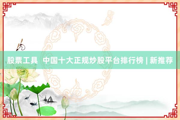 股票工具  中国十大正规炒股平台排行榜 | 新推荐