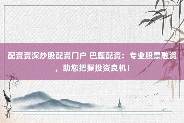 配资资深炒股配资门户 巴题配资：专业股票融资，助您把握投资良机！