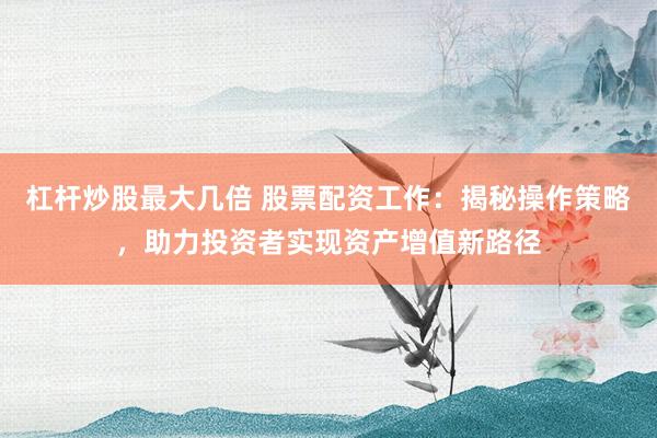 杠杆炒股最大几倍 股票配资工作：揭秘操作策略，助力投资者实现资产增值新路径