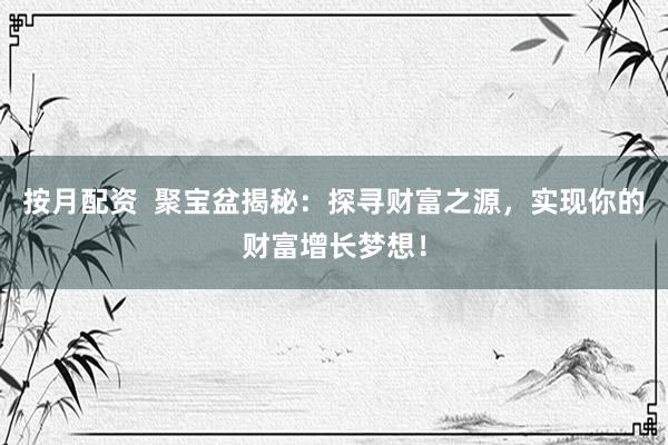 按月配资  聚宝盆揭秘：探寻财富之源，实现你的财富增长梦想！
