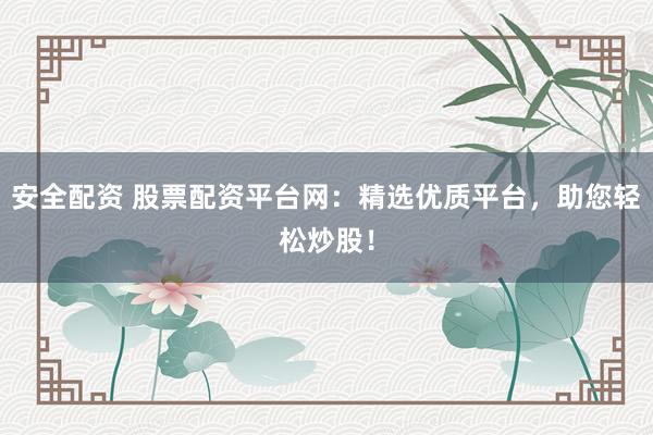 安全配资 股票配资平台网：精选优质平台，助您轻松炒股！