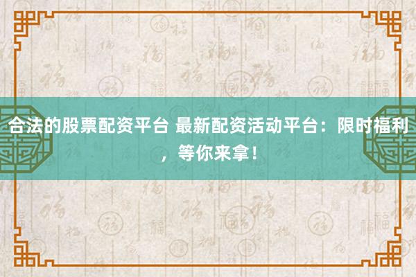 合法的股票配资平台 最新配资活动平台：限时福利，等你来拿！