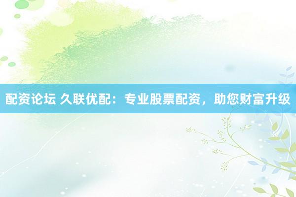 配资论坛 久联优配：专业股票配资，助您财富升级