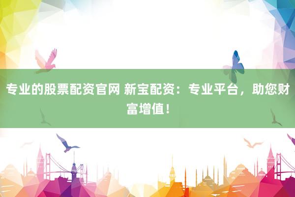 专业的股票配资官网 新宝配资：专业平台，助您财富增值！