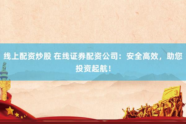 线上配资炒股 在线证券配资公司：安全高效，助您投资起航！
