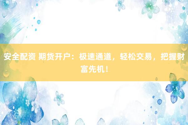 安全配资 期货开户：极速通道，轻松交易，把握财富先机！