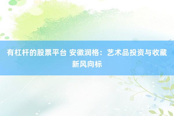 有杠杆的股票平台 安徽润格：艺术品投资与收藏新风向标