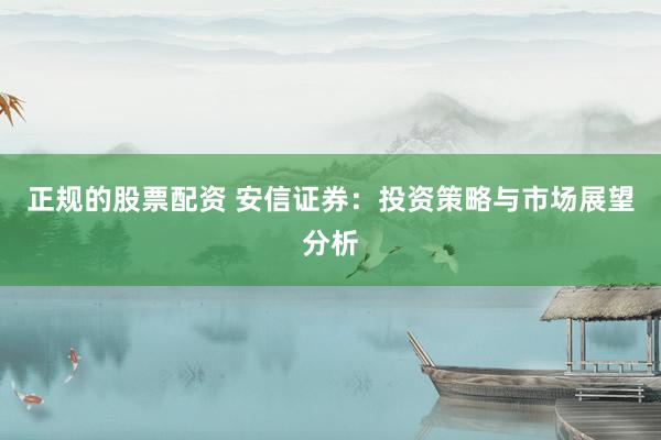 正规的股票配资 安信证券：投资策略与市场展望分析