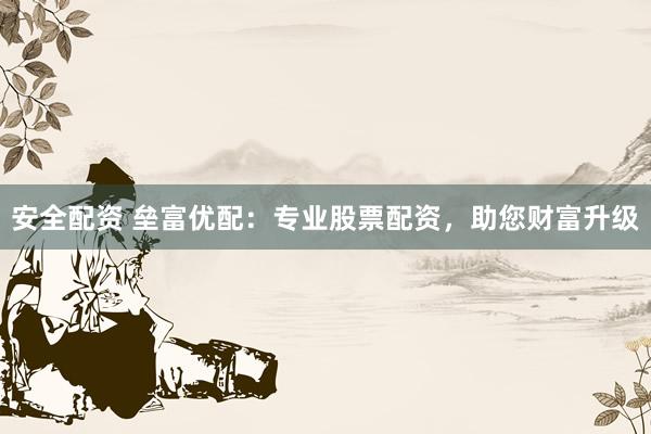 安全配资 垒富优配：专业股票配资，助您财富升级