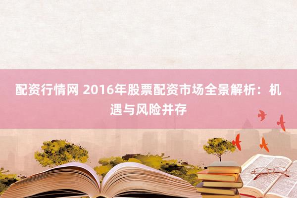 配资行情网 2016年股票配资市场全景解析：机遇与风险并存