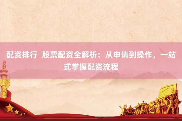 配资排行  股票配资全解析：从申请到操作，一站式掌握配资流程