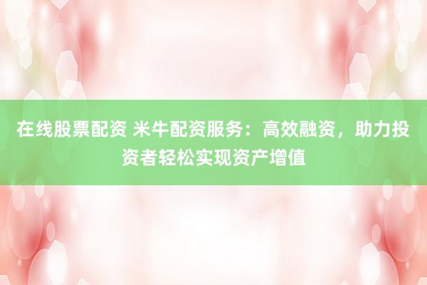 在线股票配资 米牛配资服务：高效融资，助力投资者轻松实现资产增值