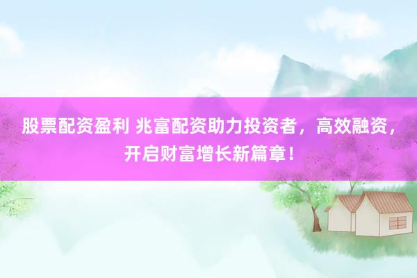 股票配资盈利 兆富配资助力投资者，高效融资，开启财富增长新篇章！