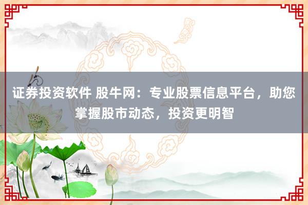 证券投资软件 股牛网：专业股票信息平台，助您掌握股市动态，投资更明智