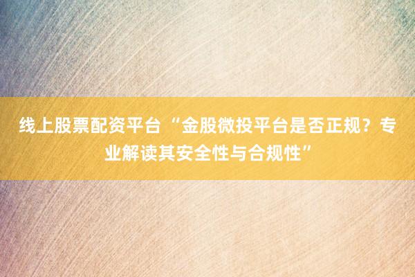 线上股票配资平台 “金股微投平台是否正规？专业解读其安全性与合规性”