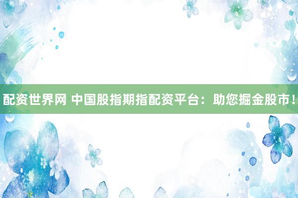 配资世界网 中国股指期指配资平台：助您掘金股市！