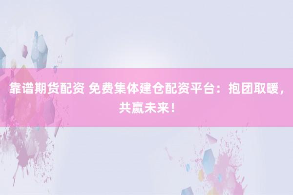 靠谱期货配资 免费集体建仓配资平台：抱团取暖，共赢未来！