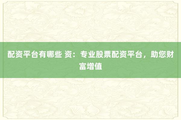 配资平台有哪些 资：专业股票配资平台，助您财富增值