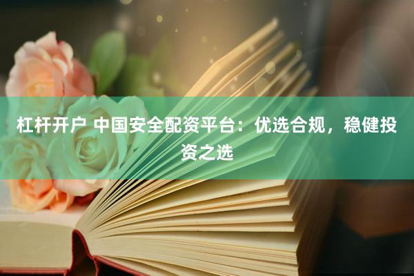 杠杆开户 中国安全配资平台：优选合规，稳健投资之选