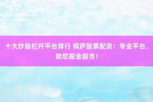 十大炒股杠杆平台排行 桐庐股票配资：专业平台，助您掘金股市！