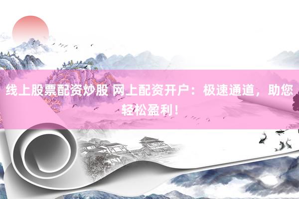 线上股票配资炒股 网上配资开户：极速通道，助您轻松盈利！
