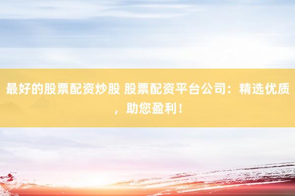 最好的股票配资炒股 股票配资平台公司：精选优质，助您盈利！