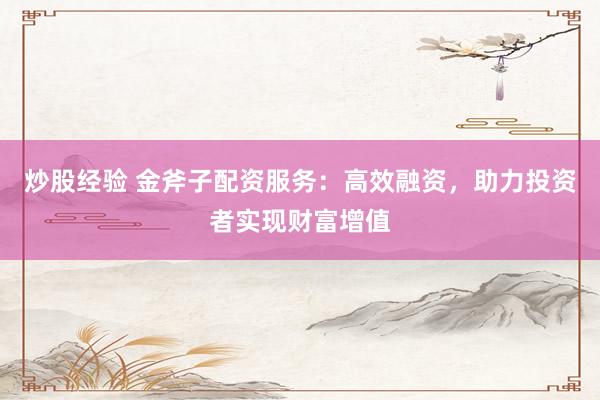 炒股经验 金斧子配资服务：高效融资，助力投资者实现财富增值