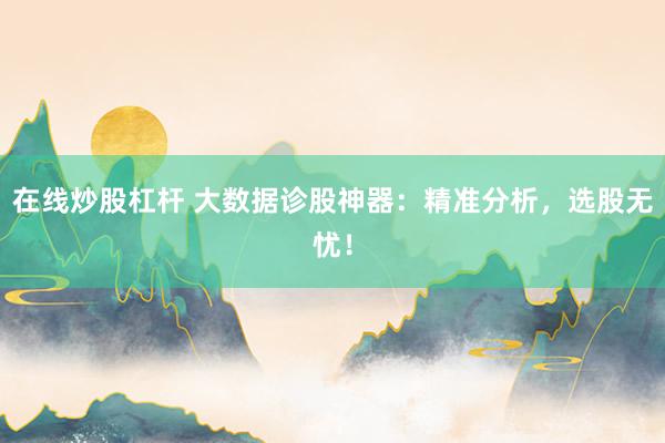 在线炒股杠杆 大数据诊股神器：精准分析，选股无忧！