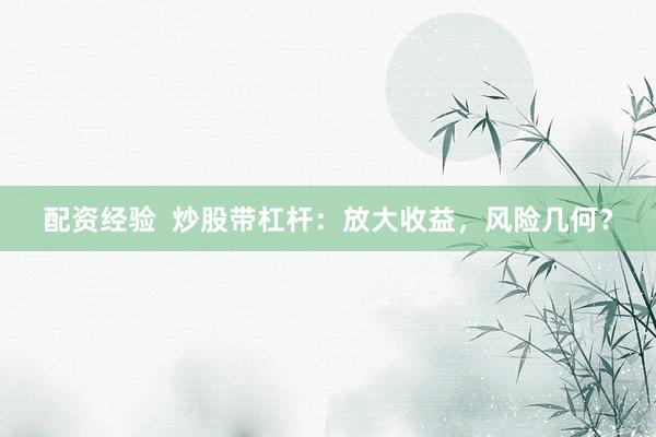 配资经验  炒股带杠杆：放大收益，风险几何？