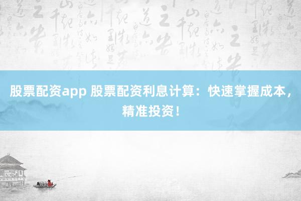 股票配资app 股票配资利息计算：快速掌握成本，精准投资！