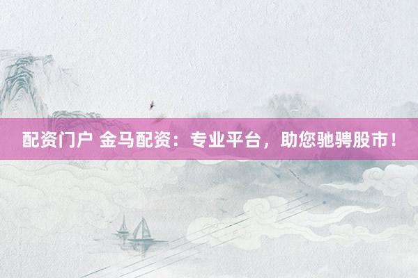 配资门户 金马配资：专业平台，助您驰骋股市！