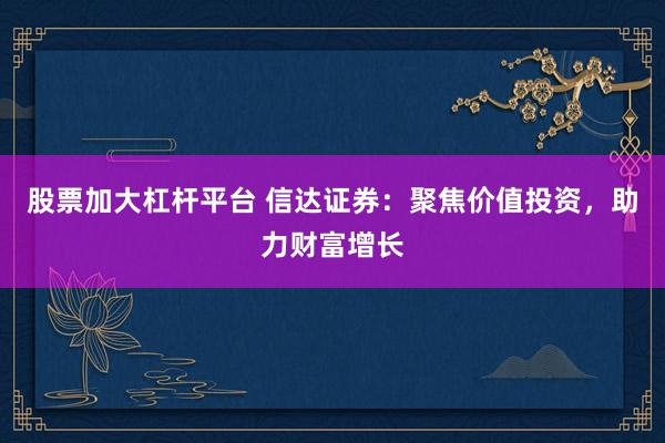 股票加大杠杆平台 信达证券：聚焦价值投资，助力财富增长