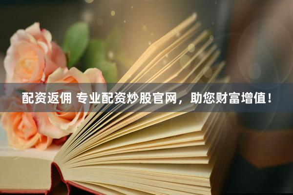 配资返佣 专业配资炒股官网，助您财富增值！