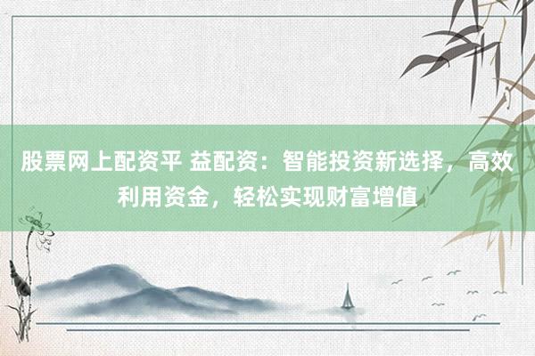 股票网上配资平 益配资：智能投资新选择，高效利用资金，轻松实现财富增值