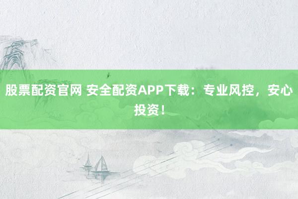 股票配资官网 安全配资APP下载：专业风控，安心投资！