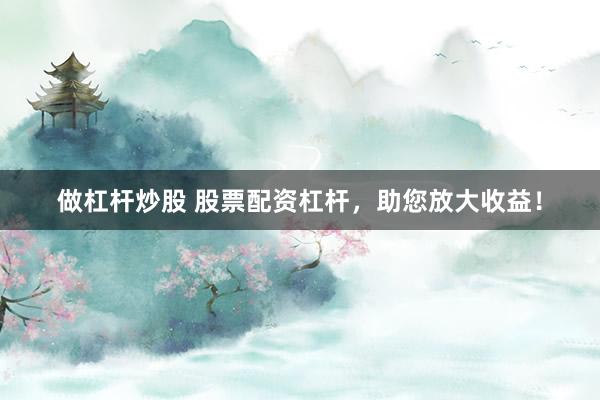 做杠杆炒股 股票配资杠杆，助您放大收益！