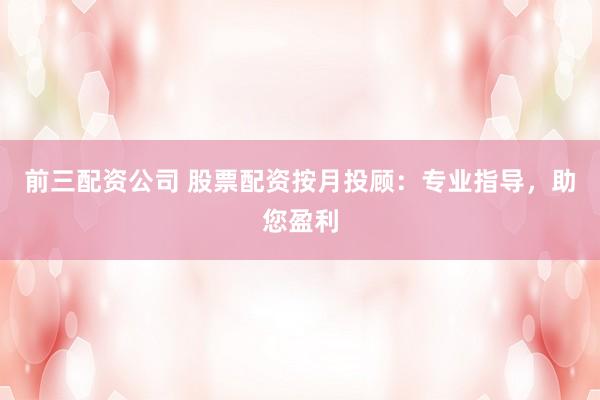 前三配资公司 股票配资按月投顾：专业指导，助您盈利